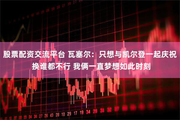 股票配资交流平台 瓦塞尔：只想与凯尔登一起庆祝 换谁都不行 我俩一直梦想如此时刻