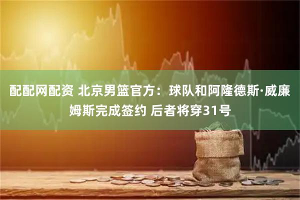 配配网配资 北京男篮官方：球队和阿隆德斯·威廉姆斯完成签约 后者将穿31号