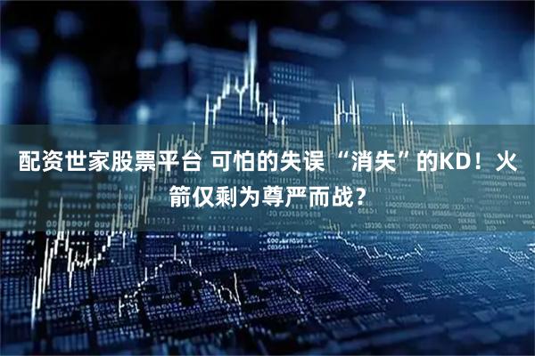 配资世家股票平台 可怕的失误 “消失”的KD！火箭仅剩为尊严而战？
