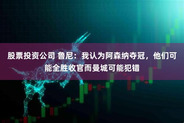 股票投资公司 鲁尼：我认为阿森纳夺冠，他们可能全胜收官而曼城可能犯错