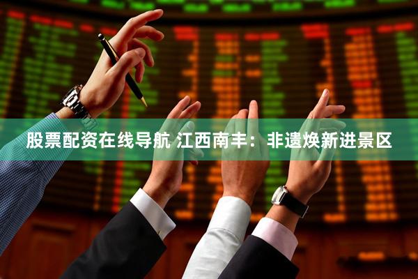 股票配资在线导航 江西南丰：非遗焕新进景区