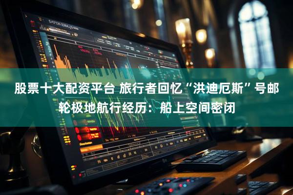 股票十大配资平台 旅行者回忆“洪迪厄斯”号邮轮极地航行经历：船上空间密闭