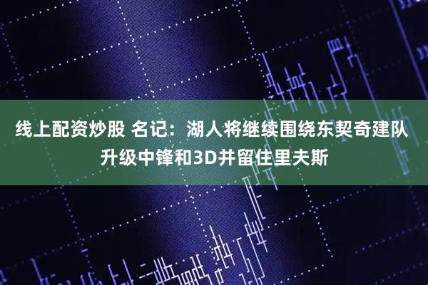 线上配资炒股 名记：湖人将继续围绕东契奇建队 升级中锋和3D并留住里夫斯