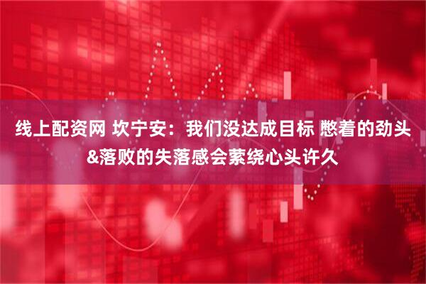 线上配资网 坎宁安：我们没达成目标 憋着的劲头&落败的失落感会萦绕心头许久