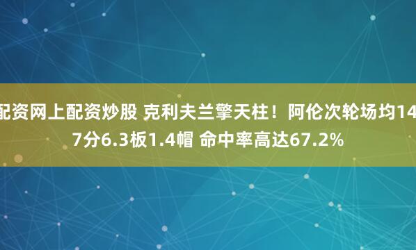 配资网上配资炒股 克利夫兰擎天柱！阿伦次轮场均14.7分6.3板1.4帽 命中率高达67.2%