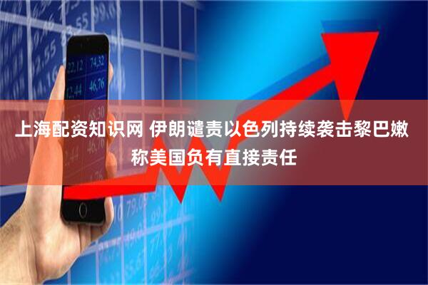 上海配资知识网 伊朗谴责以色列持续袭击黎巴嫩 称美国负有直接责任