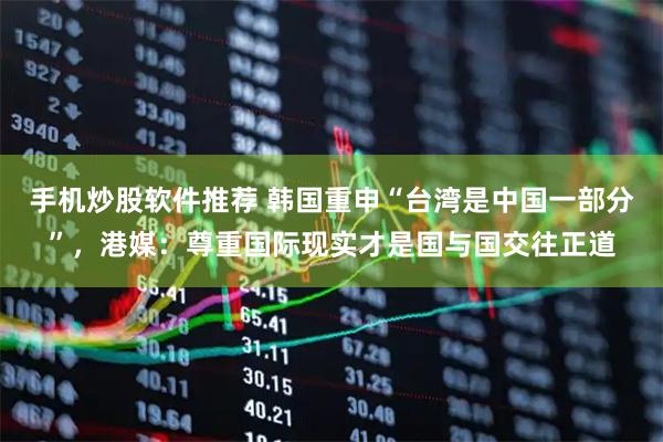 手机炒股软件推荐 韩国重申“台湾是中国一部分”，港媒：尊重国际现实才是国与国交往正道