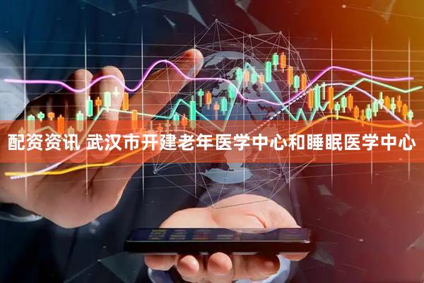 配资资讯 武汉市开建老年医学中心和睡眠医学中心