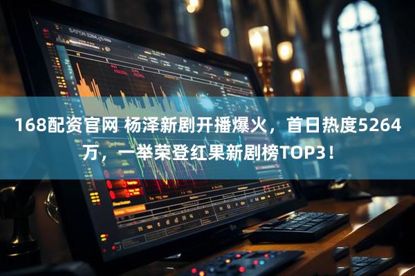 168配资官网 杨泽新剧开播爆火，首日热度5264万，一举荣登红果新剧榜TOP3！
