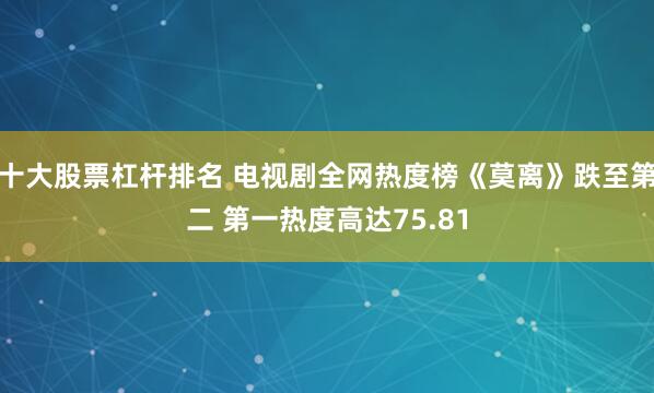 十大股票杠杆排名 电视剧全网热度榜《莫离》跌至第二 第一热度高达75.81