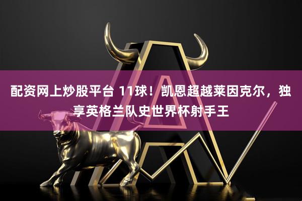 配资网上炒股平台 11球！凯恩超越莱因克尔，独享英格兰队史世界杯射手王
