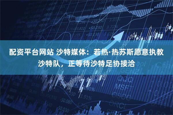 配资平台网站 沙特媒体：若热·热苏斯愿意执教沙特队，正等待沙特足协接洽