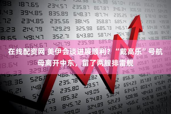 在线配资网 美伊会谈进展顺利？“戴高乐”号航母离开中东，留了两艘排雷舰
