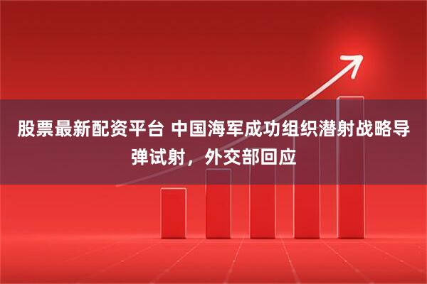股票最新配资平台 中国海军成功组织潜射战略导弹试射，外交部回应
