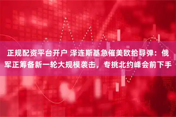 正规配资平台开户 泽连斯基急催美欧给导弹：俄军正筹备新一轮大规模袭击，专挑北约峰会前下手