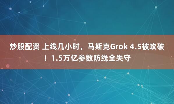 炒股配资 上线几小时，马斯克Grok 4.5被攻破！1.5万亿参数防线全失守