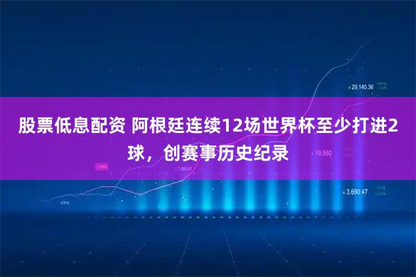 股票低息配资 阿根廷连续12场世界杯至少打进2球，创赛事历史纪录
