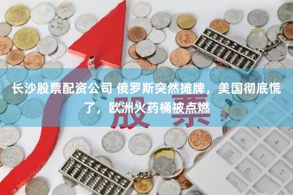 长沙股票配资公司 俄罗斯突然摊牌，美国彻底慌了，欧洲火药桶被点燃