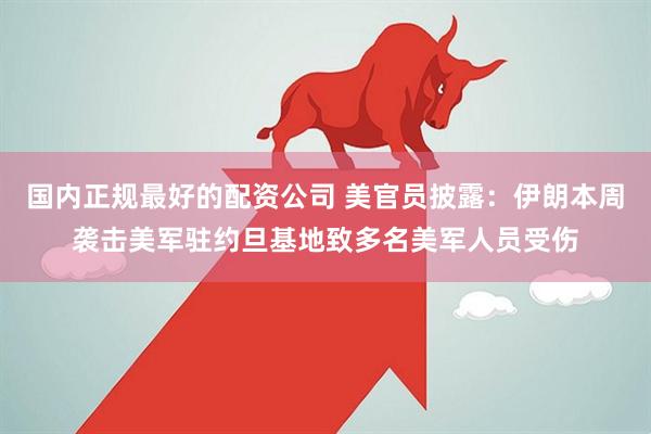 国内正规最好的配资公司 美官员披露：伊朗本周袭击美军驻约旦基地致多名美军人员受伤