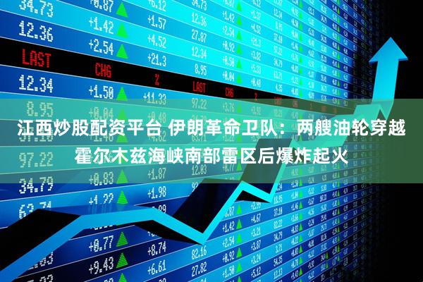 江西炒股配资平台 伊朗革命卫队：两艘油轮穿越霍尔木兹海峡南部雷区后爆炸起火
