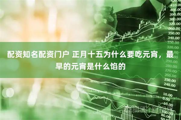 配资知名配资门户 正月十五为什么要吃元宵，最早的元宵是什么馅的