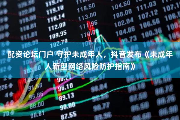 配资论坛门户 守护未成年人，抖音发布《未成年人新型网络风险防护指南》