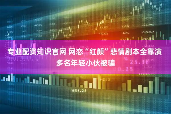 专业配资知识官网 网恋“红颜”悲情剧本全靠演 多名年轻小伙被骗