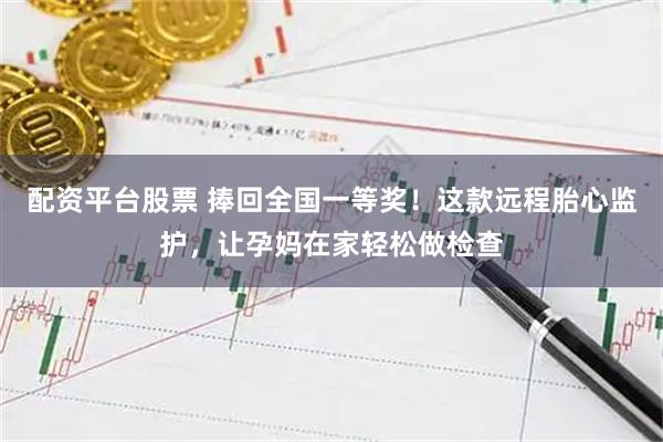 配资平台股票 捧回全国一等奖！这款远程胎心监护，让孕妈在家轻松做检查