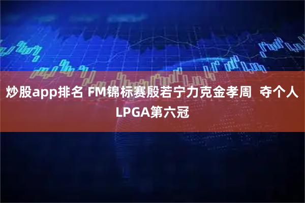 炒股app排名 FM锦标赛殷若宁力克金孝周  夺个人LPGA第六冠