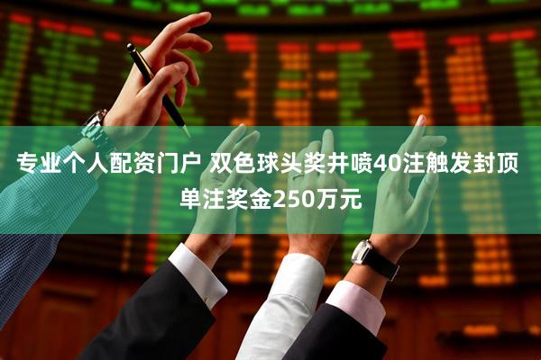 专业个人配资门户 双色球头奖井喷40注触发封顶 单注奖金250万元