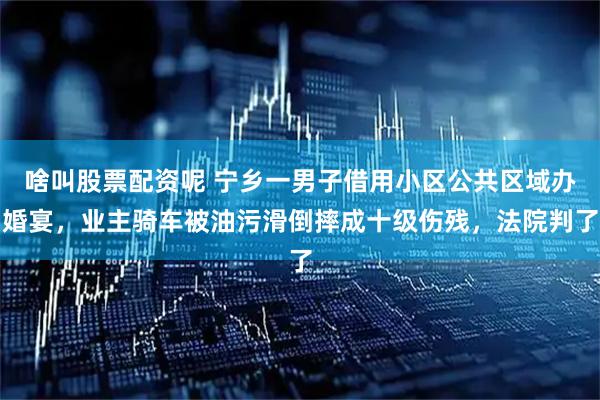 啥叫股票配资呢 宁乡一男子借用小区公共区域办婚宴，业主骑车被油污滑倒摔成十级伤残，法院判了