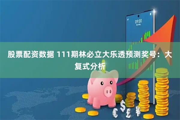 股票配资数据 111期林必立大乐透预测奖号：大复式分析