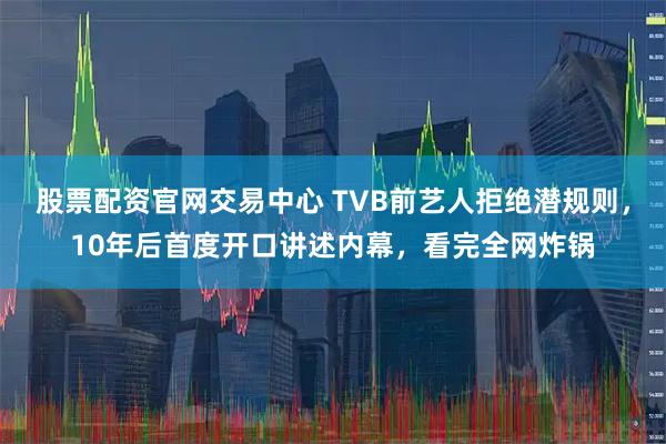 股票配资官网交易中心 TVB前艺人拒绝潜规则，10年后首度开口讲述内幕，看完全网炸锅