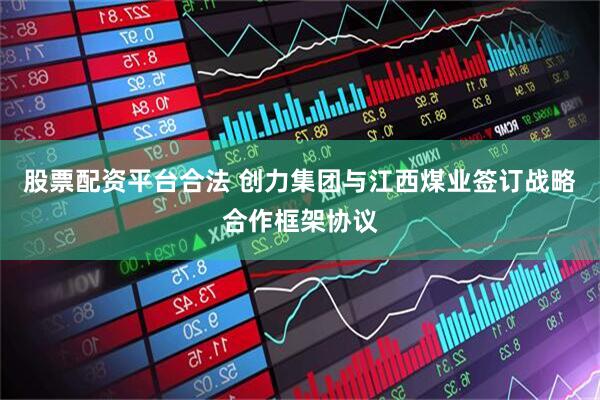 股票配资平台合法 创力集团与江西煤业签订战略合作框架协议